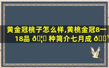 黄金冠桃子怎么样,黄桃金冠8一18品 🦁 种简介七月成 🌹 熟桃品种介绍